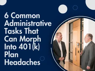 6 Common Administrative Tasks That Can Morph Into 401(k) Plan Headaches