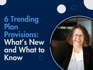 6 Trending Plan Provisions: What’s New and What to Know